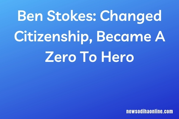 Ben Stokes: Changed Citizenship, Became A Zero To Hero